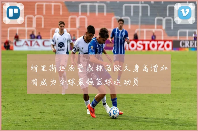 特里斯坦汤普森称若欧文身高增加将成为全球最强篮球运动员