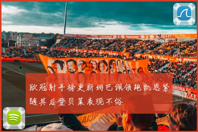 欧冠射手榜更新姆巴佩领跑凯恩紧随其后登贝莱表现不俗
