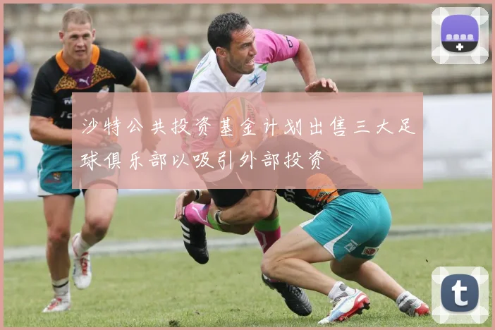 沙特公共投资基金计划出售三大足球俱乐部以吸引外部投资