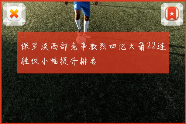 保罗谈西部竞争激烈回忆火箭22连胜仅小幅提升排名