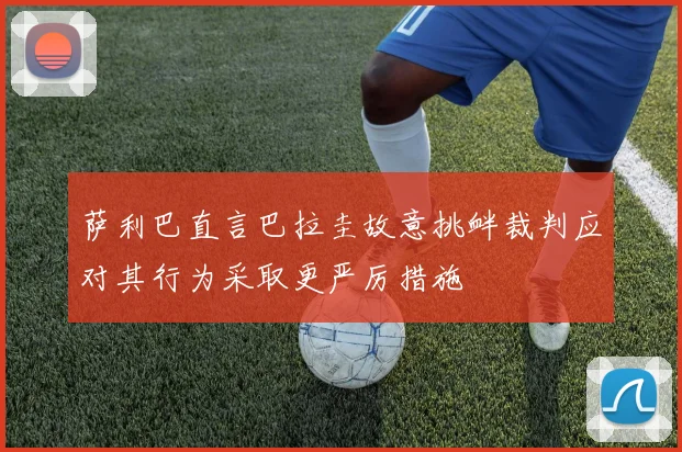 萨利巴直言巴拉圭故意挑衅裁判应对其行为采取更严厉措施