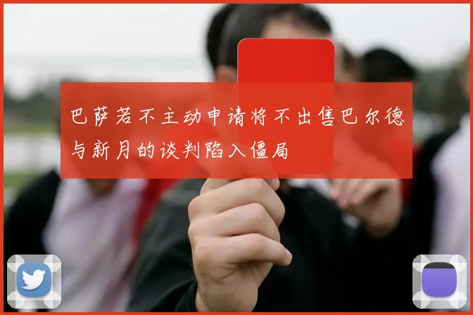 巴萨若不主动申请将不出售巴尔德与新月的谈判陷入僵局