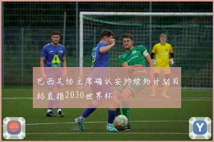 巴西足协主席确认安帅续约计划目标直指2030世界杯