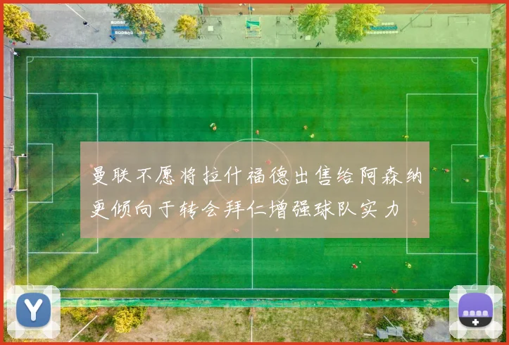 曼联不愿将拉什福德出售给阿森纳更倾向于转会拜仁增强球队实力