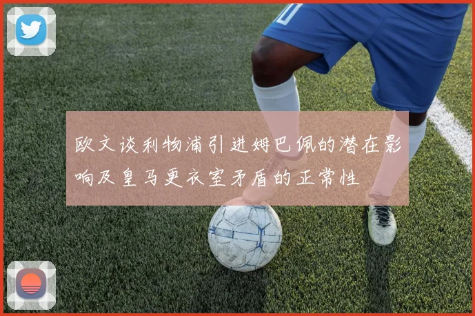 欧文谈利物浦引进姆巴佩的潜在影响及皇马更衣室矛盾的正常性