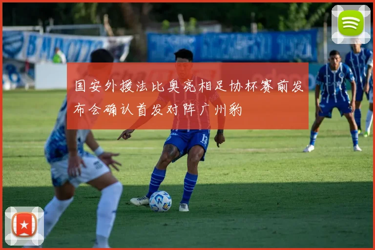 国安外援法比奥亮相足协杯赛前发布会确认首发对阵广州豹