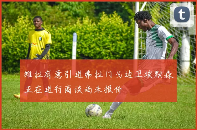 维拉有意引进弗拉门戈边卫埃默森正在进行商谈尚未报价