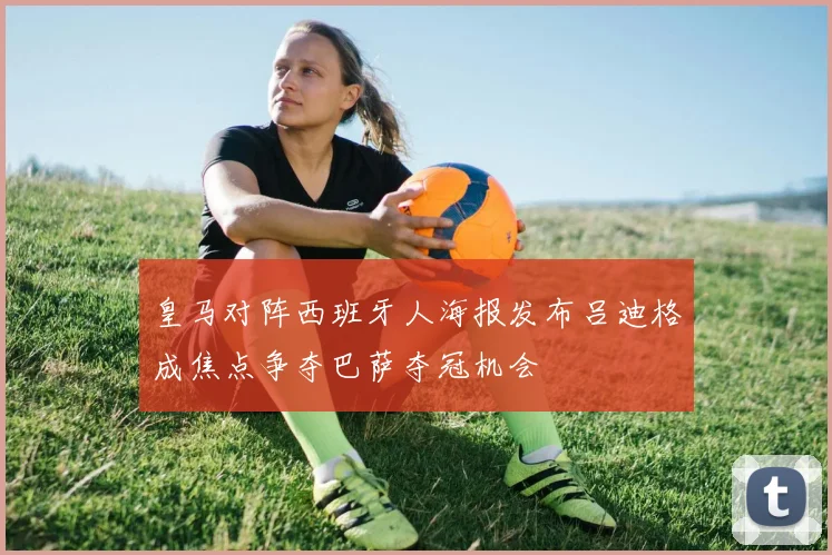 皇马对阵西班牙人海报发布吕迪格成焦点争夺巴萨夺冠机会