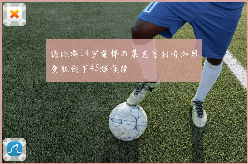 德比郡14岁前锋布莱克亨利将加盟曼联创下45球佳绩